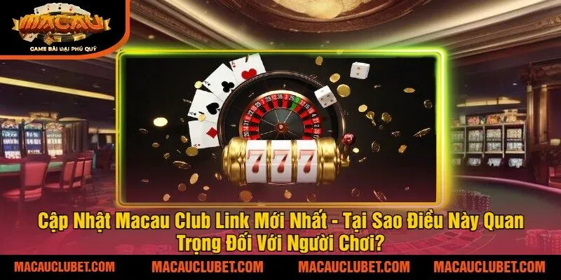 Cập Nhật Macau Club Link Mới Nhất - Tại Sao Điều Này Quan Trọng Đối Với Người Chơi?