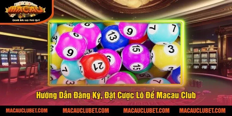 Hướng Dẫn Đăng Ký, Đặt Cược Lô Đề Macau Club