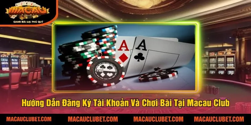 Hướng Dẫn Đăng Ký Tài Khoản Và Chơi Bài Tại Macau Club