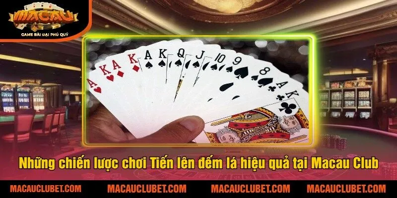 Những chiến lược chơi Tiến lên đếm lá hiệu quả tại Macau Club