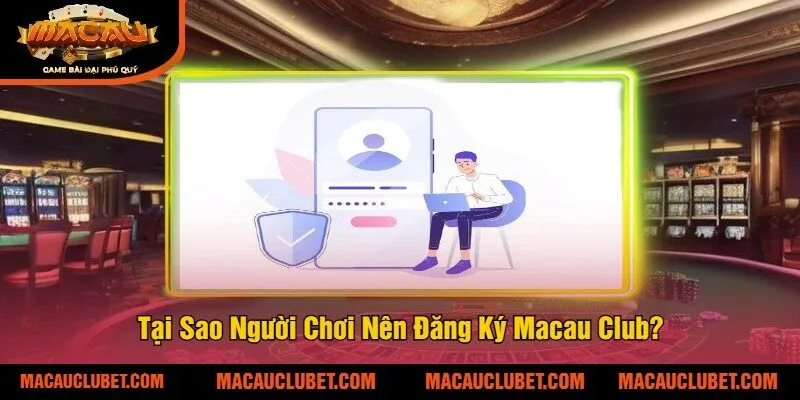 Tại Sao Người Chơi Nên Đăng Ký Macau Club?