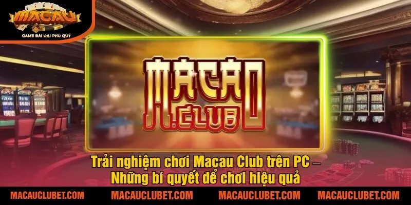 Trải nghiệm chơi Macau Club trên PC – Những bí quyết để chơi hiệu quả