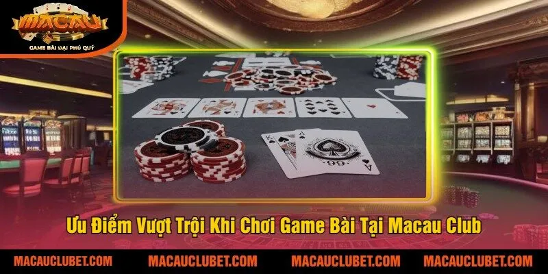 Ưu Điểm Vượt Trội Khi Chơi Game Bài Tại Macau Club